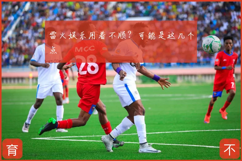 雷火娱乐用着不顺?可能是这几个点