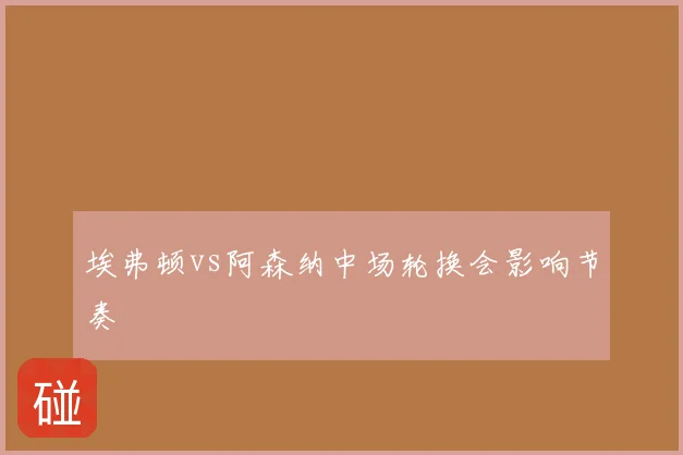 埃弗顿vs阿森纳中场轮换会影响节奏