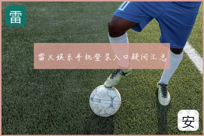 雷火娱乐手机登录入口疑问汇总