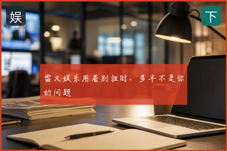 雷火娱乐用着别扭时,多半不是你的问题